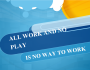 All Work and No Play Is No Way to Work